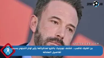 بن أفليك غاضب.. كشف جوينيث بالترو لمذكراتها يثير توتر النجوم بسبب تفاصيل العلاقة